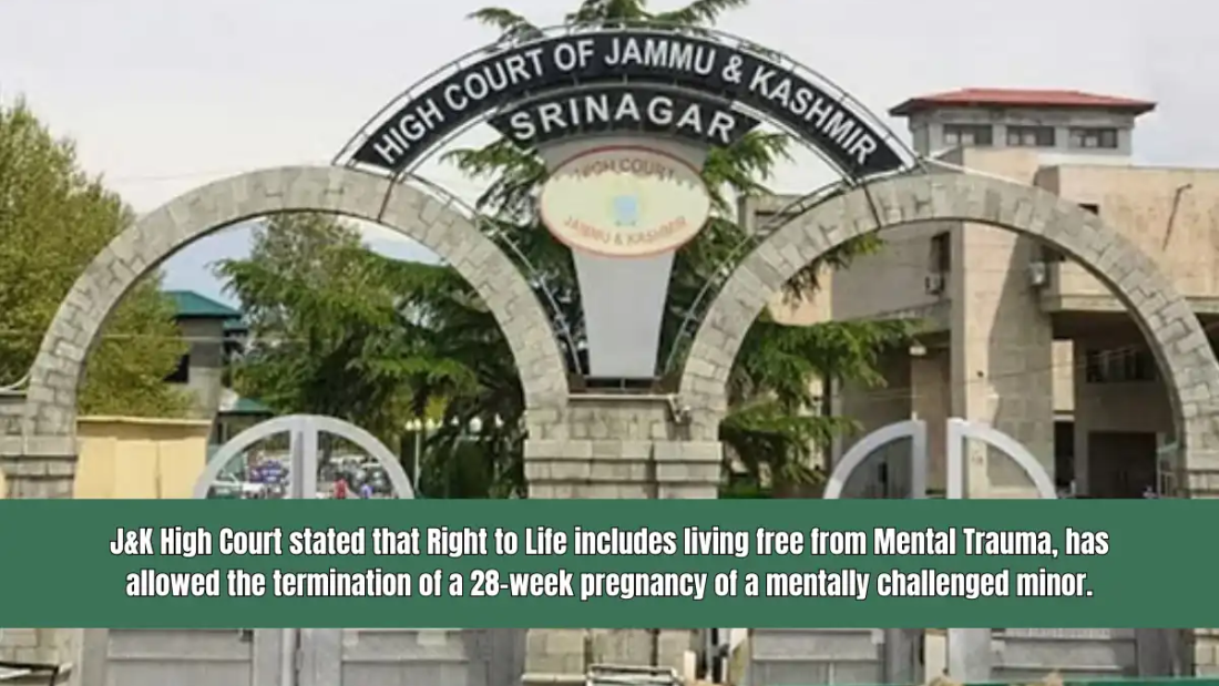 J&K High Court stated that Right to Life includes living free from Mental Trauma, has allowed the termination of a 28-week pregnancy of a mentally challenged minor.