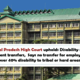 Himachal Pradesh High Court upholds Disability rights in government transfers, Says no transfer for employees with over 40% disability to tribal or hard areas.