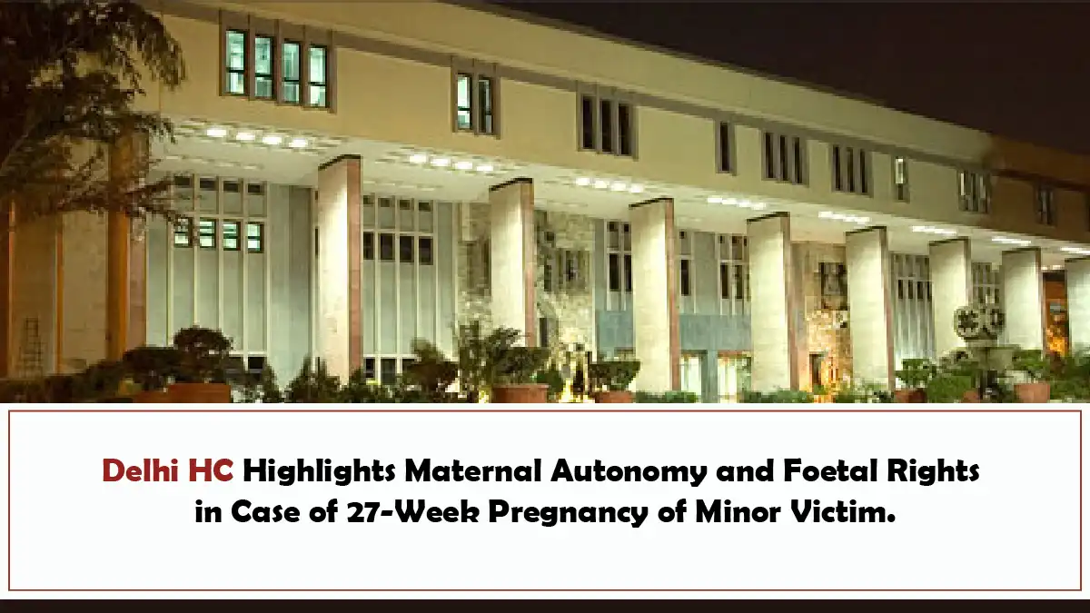 Delhi HC Highlights Maternal Autonomy and Foetal Rights in Case of 27-Week Pregnancy of Minor Victim