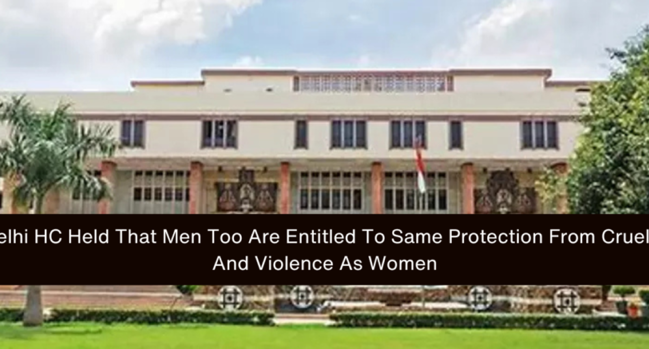 Delhi HC Held That Men Too Are Entitled To Same Protection From Cruelty And Violence As Women