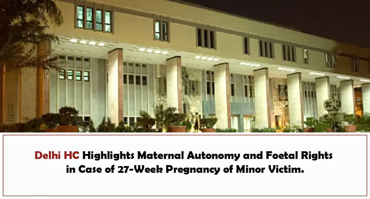Delhi HC Highlights Maternal Autonomy and Foetal Rights in Case of 27-Week Pregnancy of Minor Victim