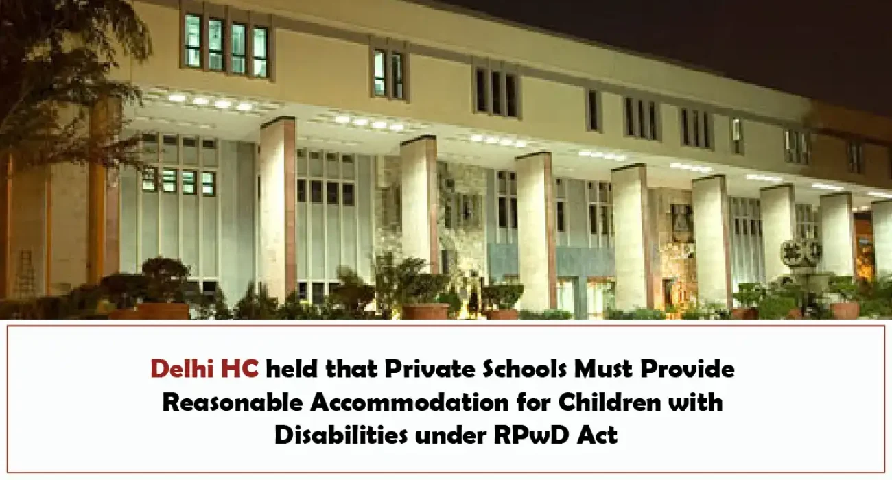 Delhi HC held that Private Schools Must Provide Reasonable Accommodation for Children with Disabilities under RPwD Act