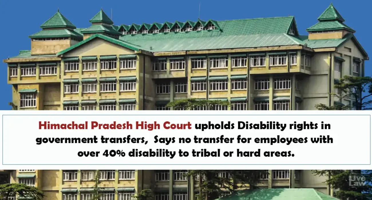 Himachal Pradesh High Court upholds Disability rights in government transfers, Says no transfer for employees with over 40% disability to tribal or hard areas. Himachal Pradesh High Court upholds Disability rights in government transfers, Says no transfer for employees with over 40% disability to tribal or hard areas.