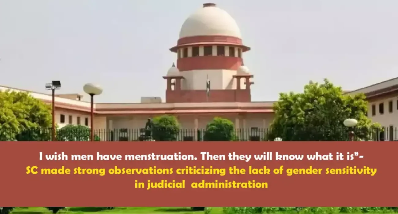 “I wish men have menstruation. Then they will know what it is”- SC made strong observations criticizing the lack of gender sensitivity in judicial administration.