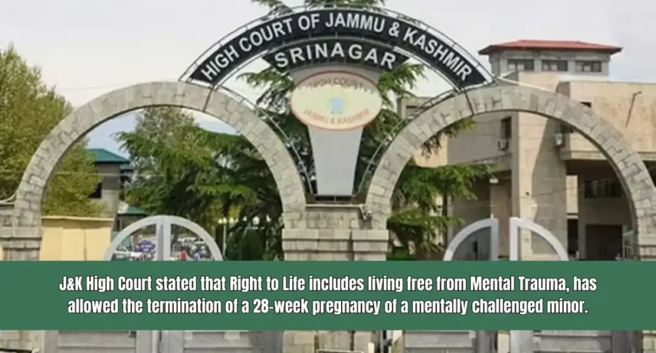 J&K High Court stated that Right to Life includes living free from Mental Trauma, has allowed the termination of a 28-week pregnancy of a mentally challenged minor.
